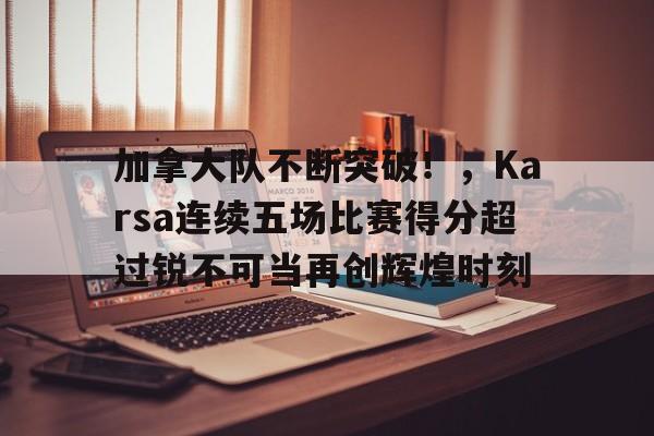 加拿大队不断突破!,Karsa连续五场比赛得分超过锐不可当再创辉煌时刻(karsa进过几次世界赛) 加拿大队不断突破!,Karsa连续五场比赛得分超过锐不可当再创辉煌时刻(karsa进过几次世界赛)