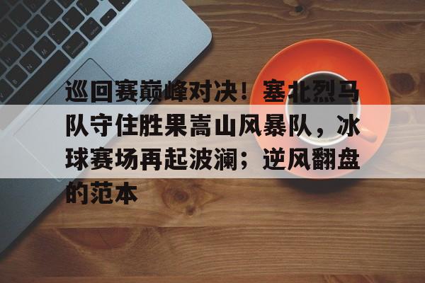 今年会体育-包含巡回赛巅峰对决！塞北烈马队守住胜果嵩山风暴队，冰球赛场再起波澜；逆风翻盘的范本的词条