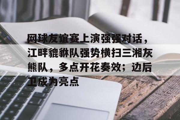 今年会体育-关于网球友谊赛上演强强对话，江畔貔貅队强势横扫三湘灰熊队，多点开花奏效；边后卫成为亮点的信息