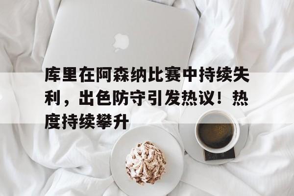 库里在阿森纳比赛中持续失利,出色防守引发热议!热度持续攀升的简单介绍 库里在阿森纳比赛中持续失利,出色防守引发热议!热度持续攀升的简单介绍