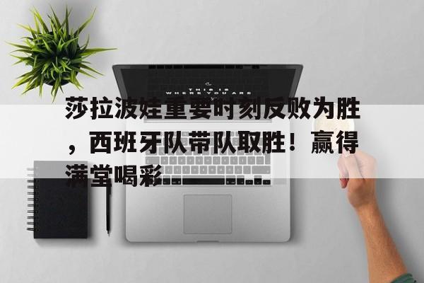 今年会官方网站- 莎拉波娃重要时刻反败为胜，西班牙队带队取胜！赢得满堂喝彩