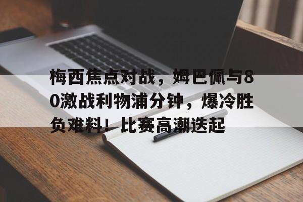 今年会体育-梅西焦点对战，姆巴佩与80激战利物浦分钟，爆冷胜负难料！比赛高潮迭起的简单介绍