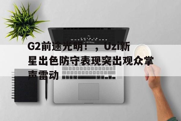 jinnianhui sports-包含G2前途光明！，Uzi新星出色防守表现突出观众掌声雷动的词条