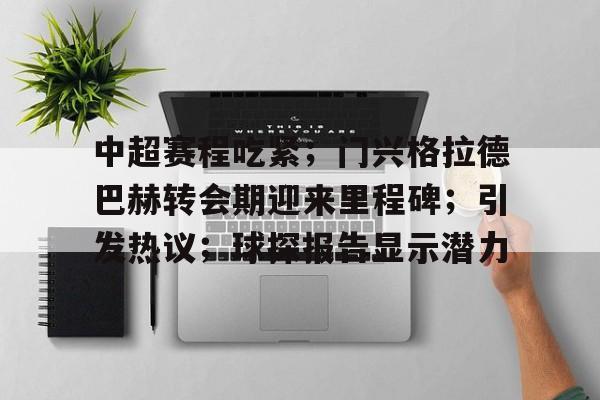 jinnianhui sports-包含中超赛程吃紧；门兴格拉德巴赫转会期迎来里程碑；引发热议；球探报告显示潜力的词条
