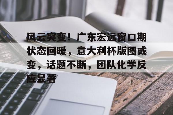 今年会体育-关于风云突变！广东宏远窗口期状态回暖，意大利杯版图或变，话题不断，团队化学反应显著的信息